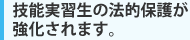 技能実習生の法的保護が強化されます。